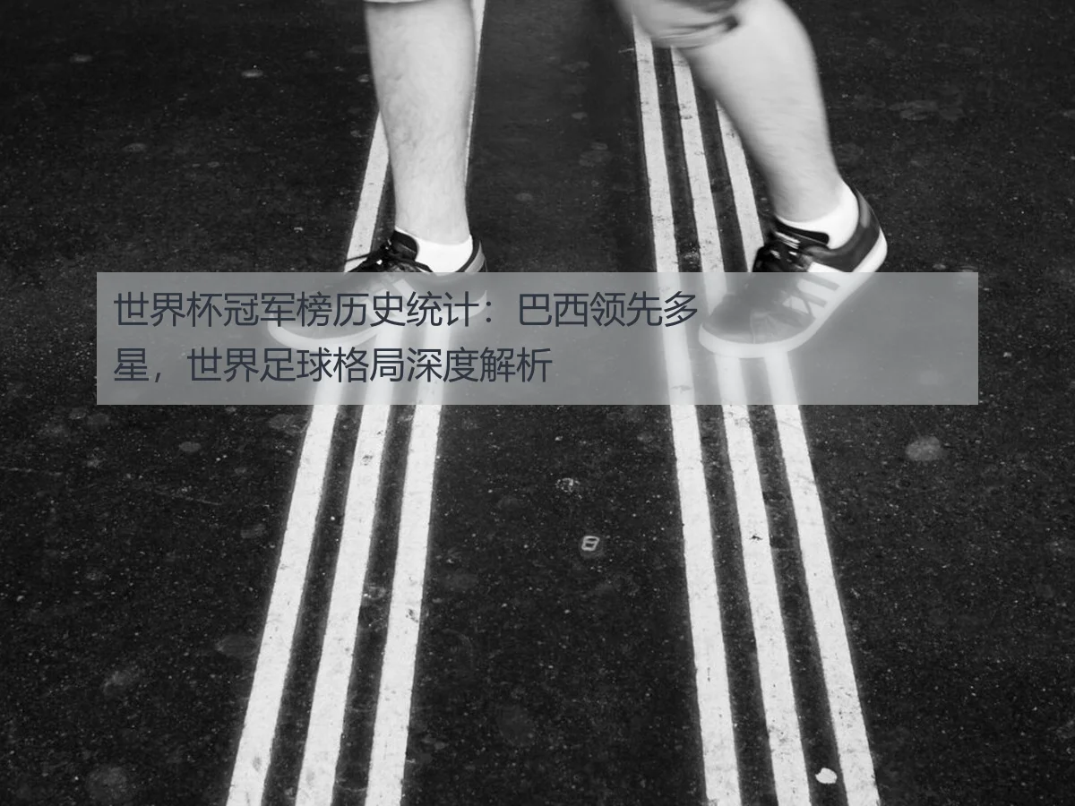 世界杯冠军榜历史统计:巴西领先多星,世界足球格局深度解析